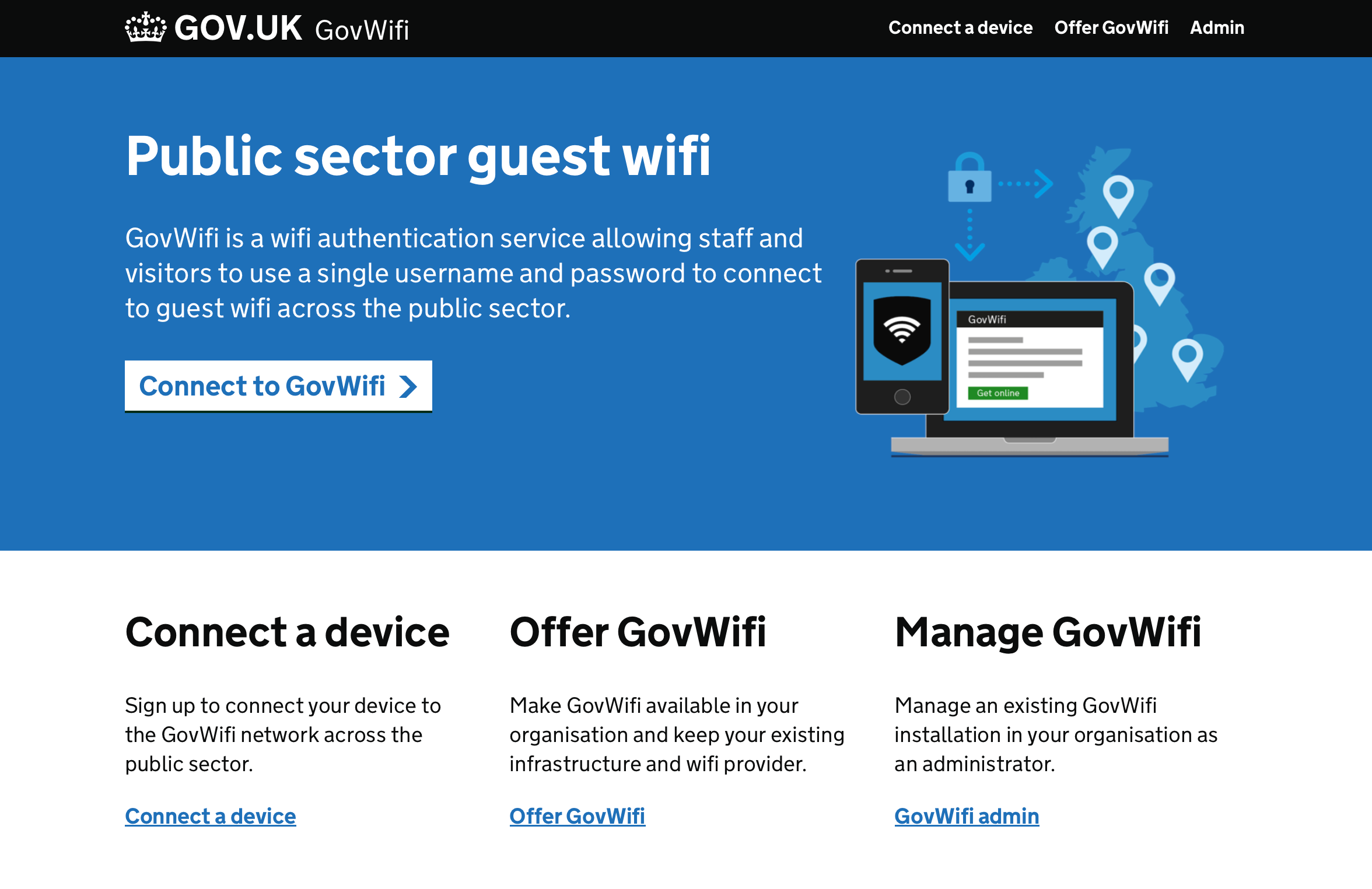 Screenshot. Public sector guest wifi. GovWifi is a wifi authentication service allowing staff and visitors to use a single username and password to connect to guest wifi across the public sector. Links for Connect a device, Offer GovWifi and Manage Govwifi.
